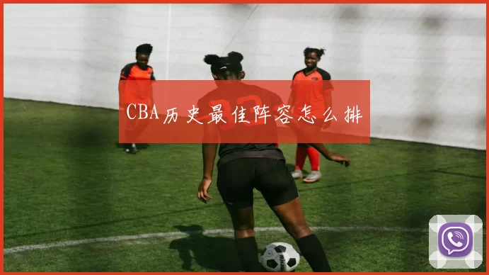 CBA历史最佳阵容怎么排