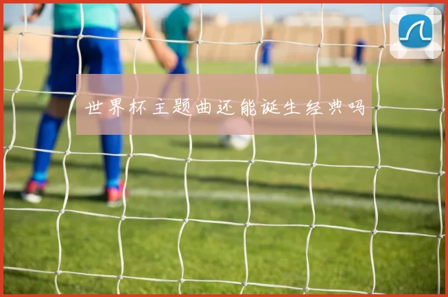 世界杯主题曲还能诞生经典吗