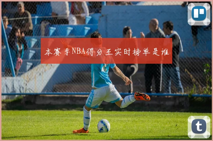 本赛季NBA得分王实时榜单是谁