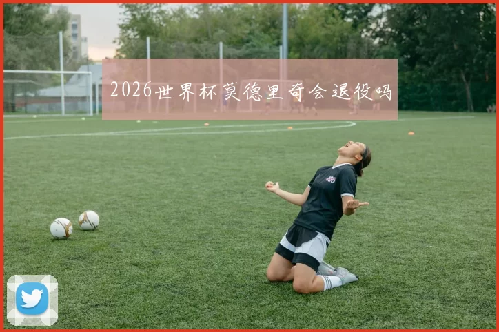 2026世界杯莫德里奇会退役吗